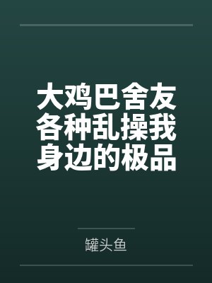 大鸡巴舍友各种乱操我身边的极品美女