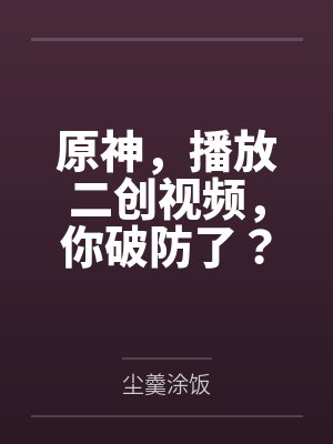 原神，播放二创视频，你破防了？