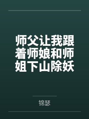 师父让我跟着师娘和师姐下山除妖,结果她们迷上了我的巨根,最后我把她们睡走了by锦瑟结局番外
