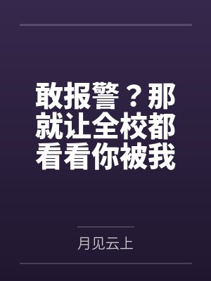 敢报警?那就让全校都看看你被我鸡巴玩烂的样子