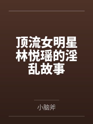 顶流女明星林悦瑶的淫乱故事