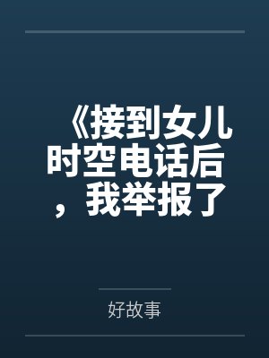 《接到女儿时空电话后，我举报了班花带面粉的毕业旅行》