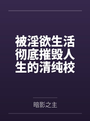 被淫欲生活彻底摧毁人生的清纯校花笔趣阁无弹窗
