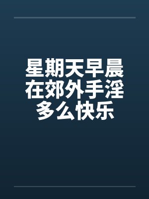 星期天早晨在郊外手淫多么快乐