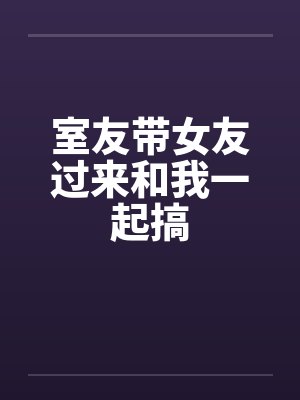 室友带女友过来和我一起搞