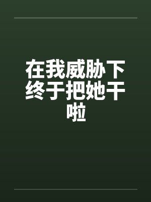 在我威胁下终于把她干啦