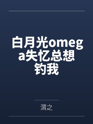 白月光omega失忆总想钓我by渭之笔趣阁无弹窗