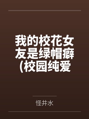 我的校花女友是绿帽癖(校园纯爱）by怪井水笔趣阁无弹窗