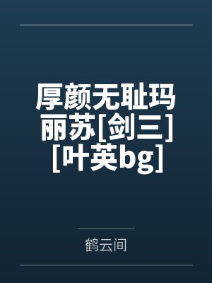 厚颜无耻玛丽苏[剑三][叶英bg]by鹤云间笔趣阁无弹窗