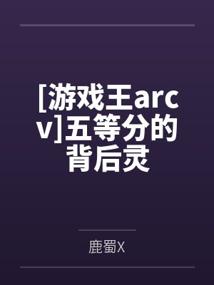 [游戏王arcv]五等分的背后灵by鹿蜀X笔趣阁无弹窗