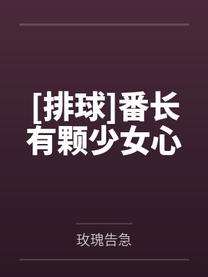 [排球]番长有颗少女心by玫瑰告急笔趣阁无弹窗