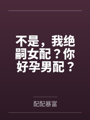 不是，我绝嗣女配？你好孕男配？