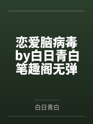 恋爱脑病毒by白日青白笔趣阁无弹窗